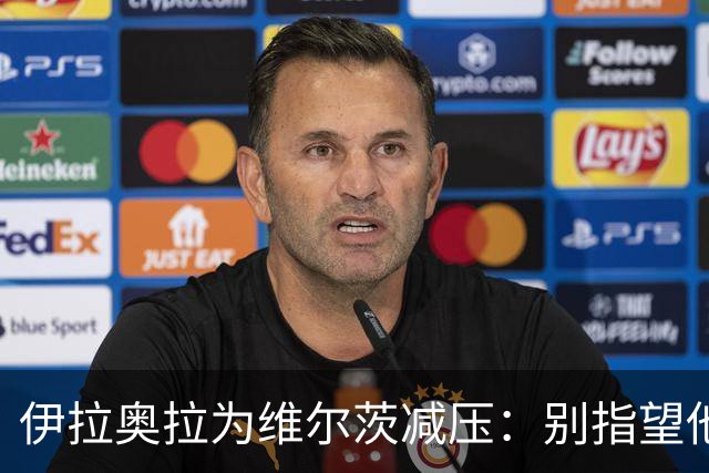伊拉奥拉为维尔茨减压：别指望他单赛季进15球，他的价值不在进球