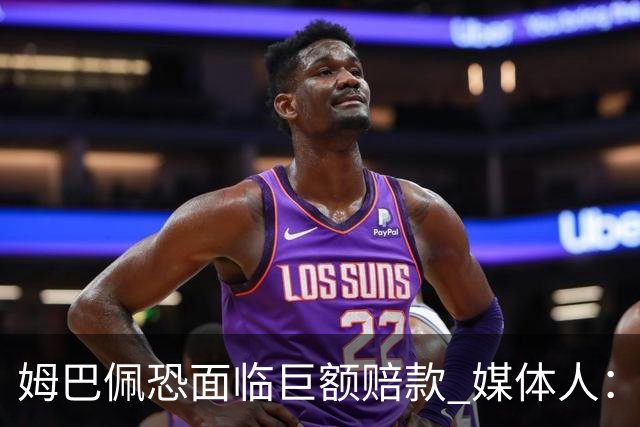 姆巴佩恐面临巨额赔款 媒体人：赞助商只能解约表达愤慨 很难索赔