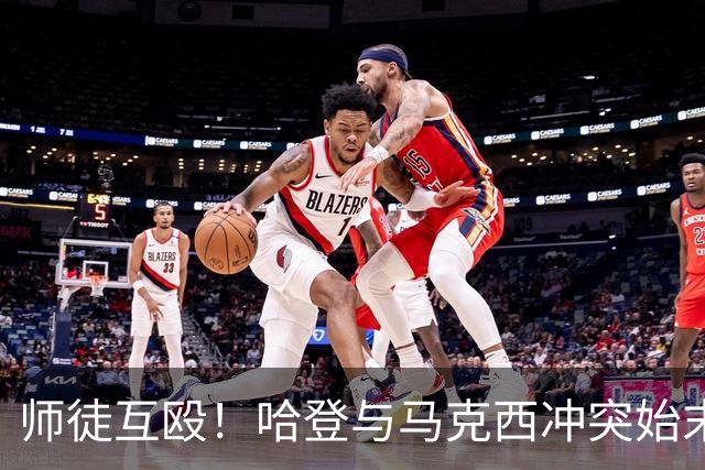 师徒互殴！哈登与马克西冲突始末，心情不爽、6次凶狠防守