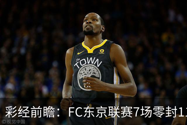 彩经前瞻：FC东京联赛7场零封11场不败，冈山绿雉主场难承压