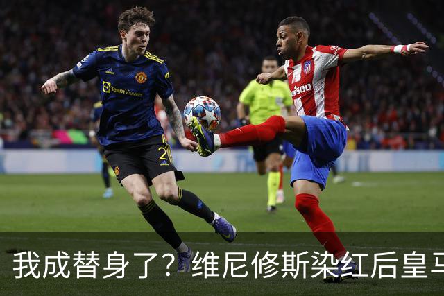 我成替身了？维尼修斯染红后皇马豪取5连胜 没有他真的很重要