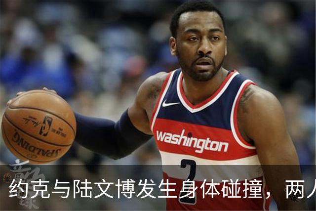 约克与陆文博发生身体碰撞，两人产生小摩擦