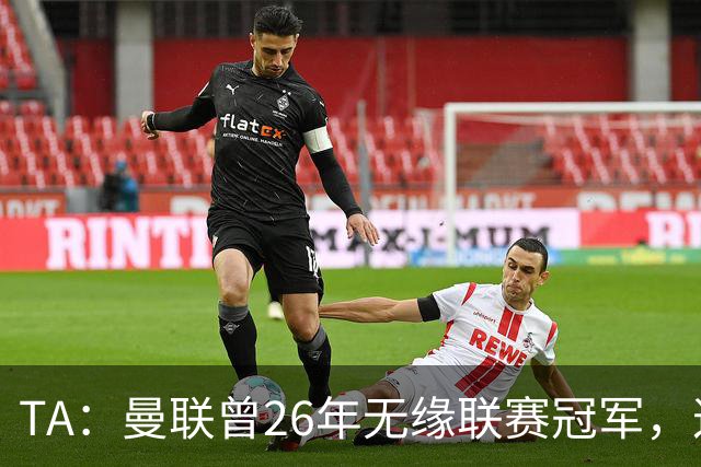 TA：曼联曾26年无缘联赛冠军，这次的冠军荒可能会持续更久